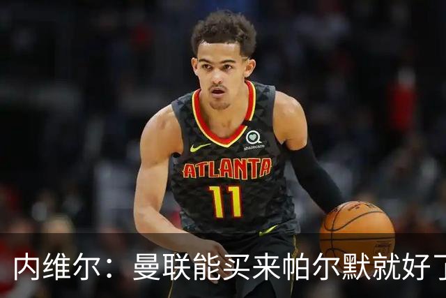 内维尔：曼联能买来帕尔默就好了，但切尔西一定想要留住他