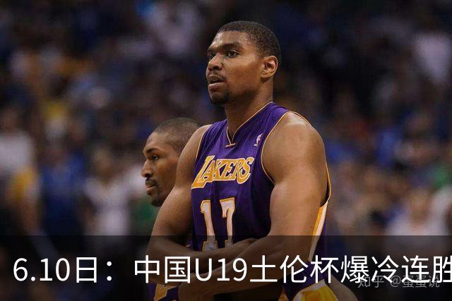 6.10日：中国U19土伦杯爆冷连胜，哥伦比亚沙特被闷翻，国字号男足集体报喜引球迷表示